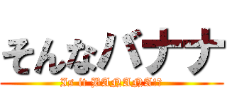 そんなバナナ (Is it BANANA!?)