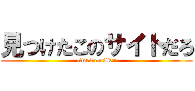 見つけたこのサイトだろ (attack on titan)