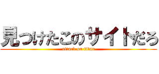 見つけたこのサイトだろ (attack on titan)