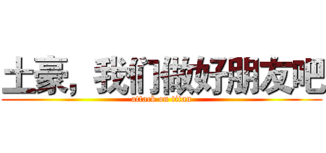 土豪，我们做好朋友吧 (attack on titan)