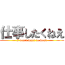 仕事したくねえ (I don\'t want to work)