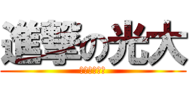 進撃の光大 (進撃するお～)