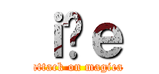 ｉ̖ｅ (attack on magica)