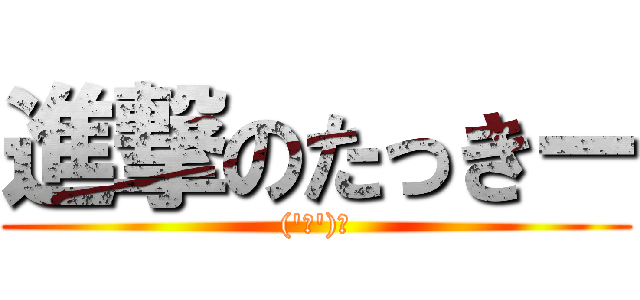 進撃のたっきー (('◇')ゞ)