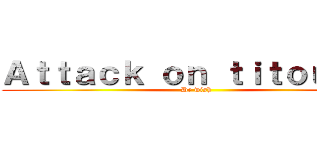 Ａｔｔａｃｋ ｏｎ ｔｉｔｏｕａｎ  (De wish)