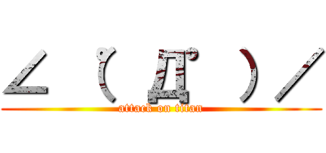 ∠ （゜Д゜）／ (attack on titan)