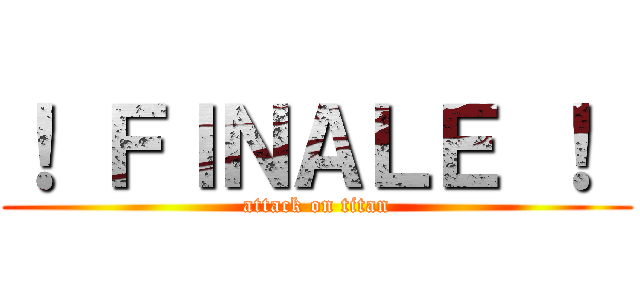 ！ ＦＩＮＡＬＥ ！  (attack on titan)