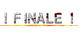！ ＦＩＮＡＬＥ ！  (attack on titan)