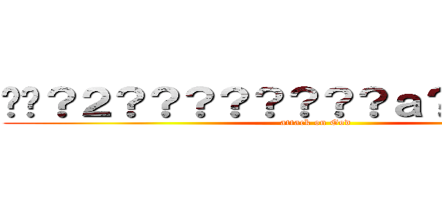 ��？２？？？？？？？？ａ？��？？ｏａ (attack on God)