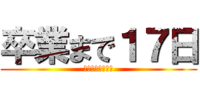 卒業まで１７日 (今までありがとう)
