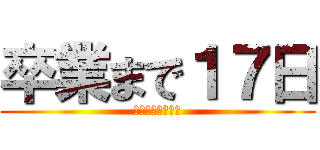 卒業まで１７日 (今までありがとう)