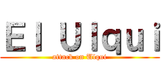 Ｅｌ Ｕｌｑｕｉ (attack on Ulqui)