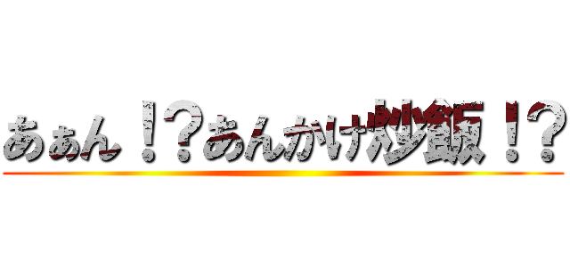 あぁん！？あんかけ炒飯！？ ()