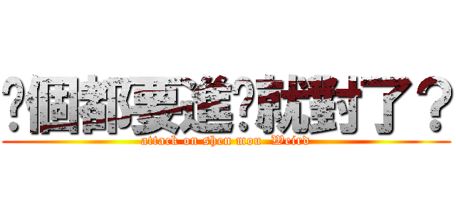 每個都要進擊就對了？ (attack on shen mou  Weird)