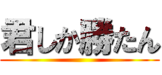 君しか勝たん ()