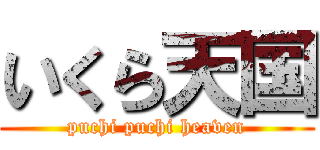 いくら天国 (puchi puchi heaven)