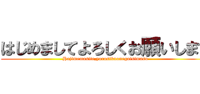 はじめましてよろしくお願いします (Hajimemasite,yorosikuonegaisimasu)