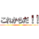これからだ！！ ()