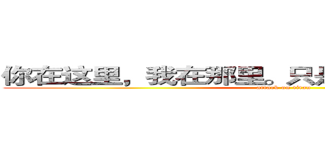 你在这里，我在那里。只是怀念，不再相见。 (attack on titan)
