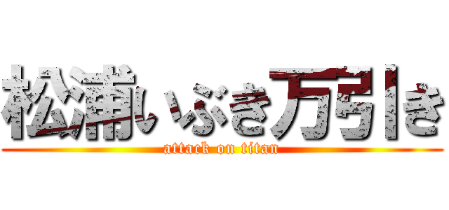 松浦いぶき万引き (attack on titan)