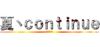 夏丶ｃｏｎｔｉｎｕｅ (野生小透明)