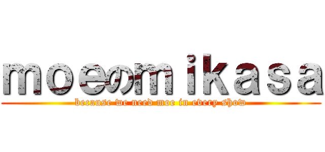 ｍｏｅのｍｉｋａｓａ (because we need moe in every show)