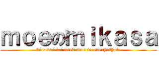 ｍｏｅのｍｉｋａｓａ (because we need moe in every show)