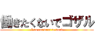 働きたくないでゴザル (I do not want to work)