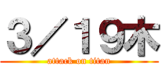 ３／１９木 (attack on titan)