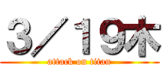 ３／１９木 (attack on titan)