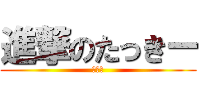 進撃のたっきー (＾ｐ＾)