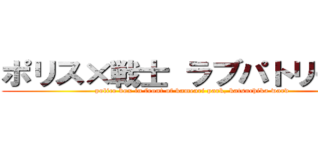 ポリス×戦士 ラブパトリーナ！ (police box in front of kameari park, katsuchika ward )