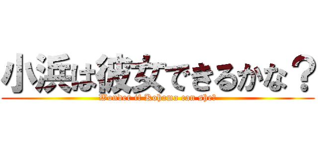 小浜は彼女できるかな？ (Wonder if Kohama can she？)