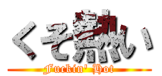 くそ熱い (Fuckin' Hot)