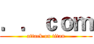 ．．ｃｏｍ (attack on titan)