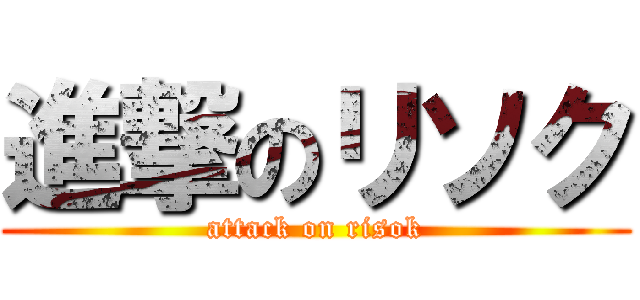 進撃のリソク (attack on risok)