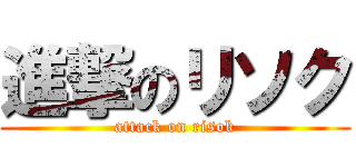 進撃のリソク (attack on risok)