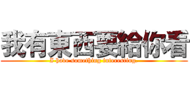 我有東西要給你看 (I have something interesting.)