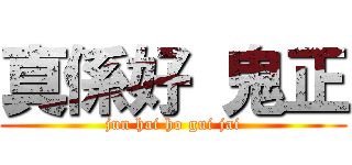 真係好 鬼正 (jun hai ho gui jai)