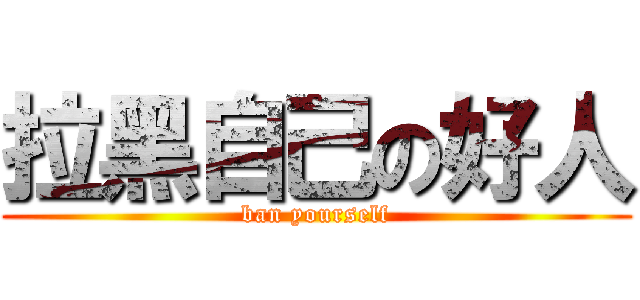 拉黑自己の好人 (ban yourself)