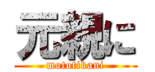 元親に (mototikani)