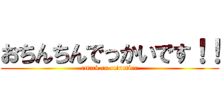 おちんちんでっかいです！！ (attack on otinntinn)