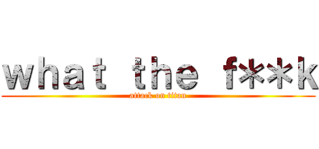 ｗｈａｔ ｔｈｅ ｆ＊＊ｋ (attack on titan)