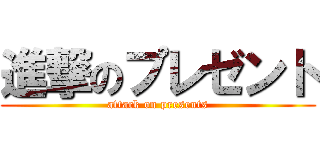進撃のプレゼント (attack on presents)