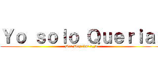 Ｙｏ ｓｏｌｏ Ｑｕｅｒｉａ  (Ser Popular u_u)