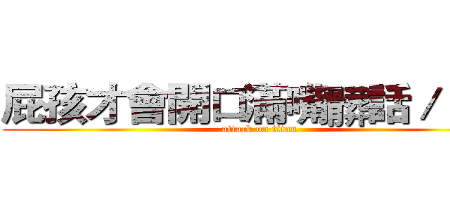 屁孩才會開口滿嘴髒話／＿＞\ (attack on titan)