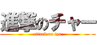 進撃のチャー (attack on tya)