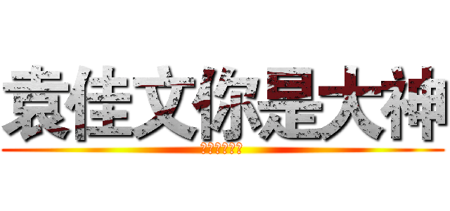 袁佳文你是大神 (我为自己代言)