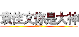 袁佳文你是大神 (我为自己代言)