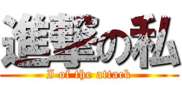 進撃の私 (I of the attack)